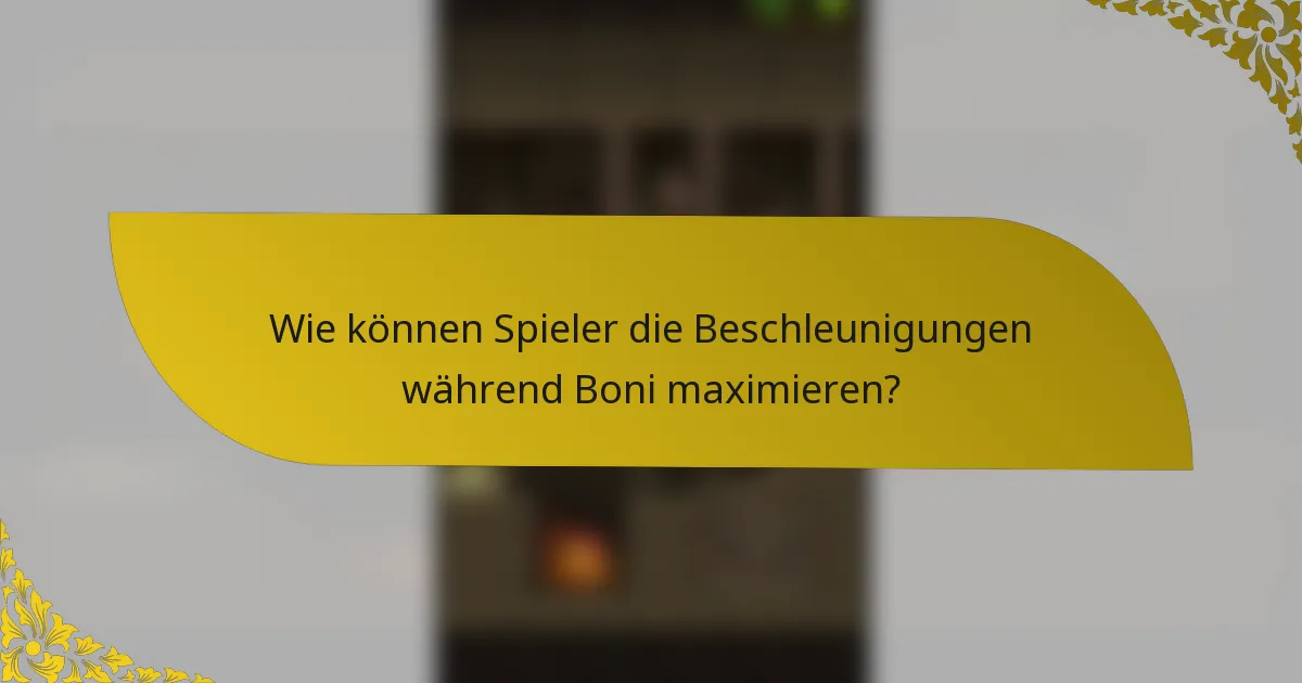 Wie können Spieler die Beschleunigungen während Boni maximieren?